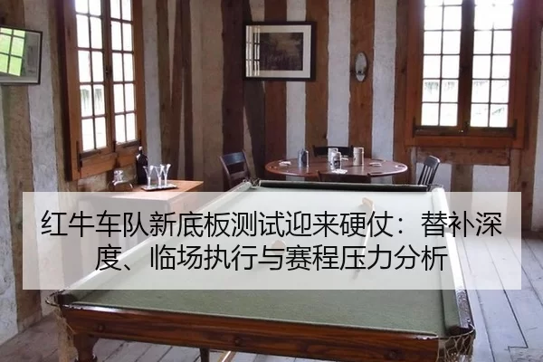 红牛车队新底板测试迎来硬仗：替补深度、临场执行与赛程压力分析